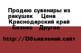Продаю сувениры из ракушек. › Цена ­ 50 - Краснодарский край Бизнес » Другое   